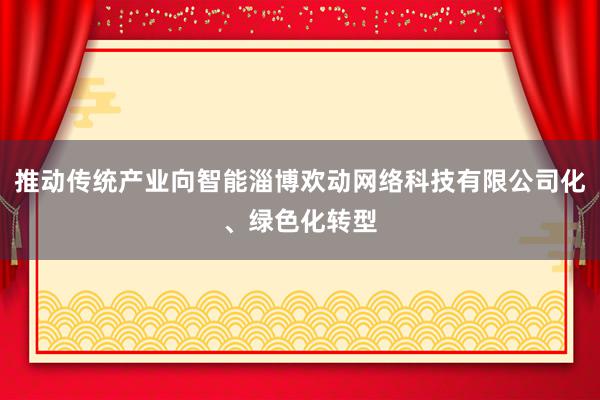 推动传统产业向智能淄博欢动网络科技有限公司化、绿色化转型