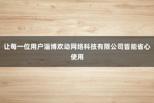 让每一位用户淄博欢动网络科技有限公司皆能省心使用