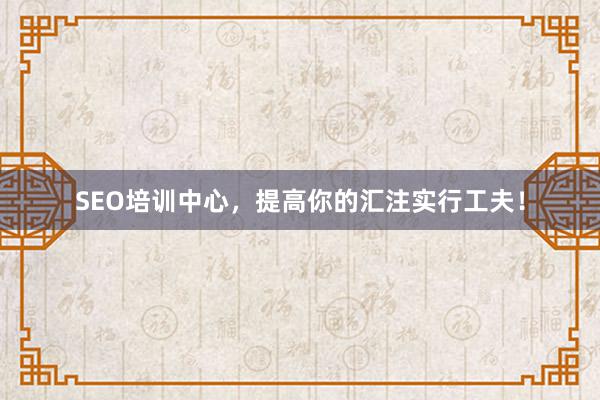 SEO培训中心，提高你的汇注实行工夫！