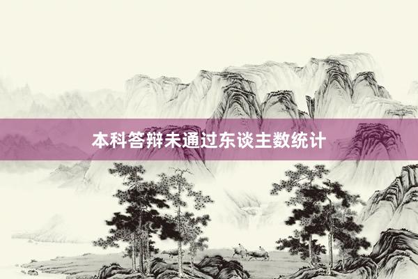 本科答辩未通过东谈主数统计